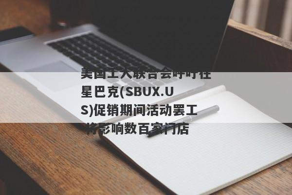 美国工人联合会呼吁在星巴克(SBUX.US)促销期间活动罢工 将影响数百家门店