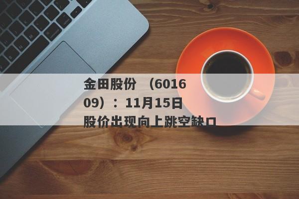 金田股份 （601609）：11月15日股价出现向上跳空缺口