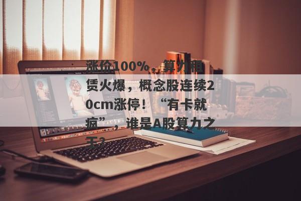 涨价100%，算力租赁火爆，概念股连续20cm涨停！“有卡就疯”，谁是A股算力之王？