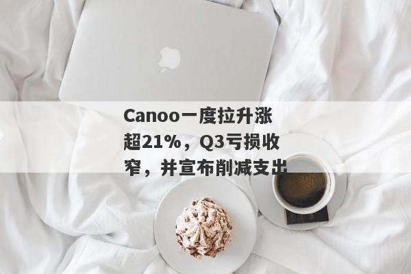 Canoo一度拉升涨超21%，Q3亏损收窄，并宣布削减支出