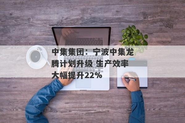 中集集团：宁波中集龙腾计划升级 生产效率大幅提升22%