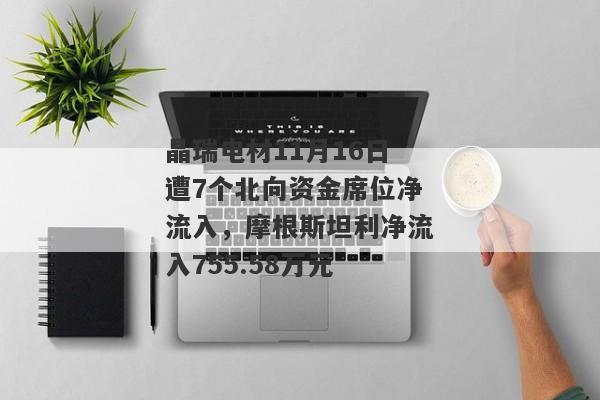 晶瑞电材11月16日遭7个北向资金席位净流入，摩根斯坦利净流入755.58万元