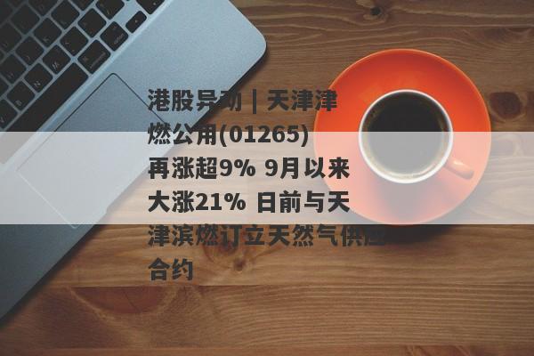 港股异动 | 天津津燃公用(01265)再涨超9% 9月以来大涨21% 日前与天津滨燃订立天然气供应合约