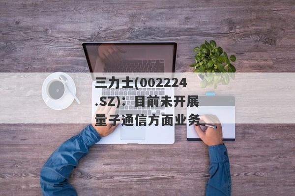 三力士(002224.SZ)：目前未开展量子通信方面业务