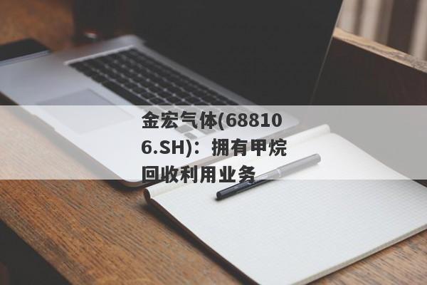 金宏气体(688106.SH)：拥有甲烷回收利用业务