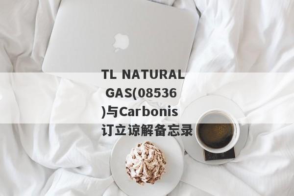 TL NATURAL GAS(08536)与Carbonis订立谅解备忘录