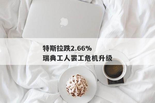 特斯拉跌2.66% 瑞典工人罢工危机升级