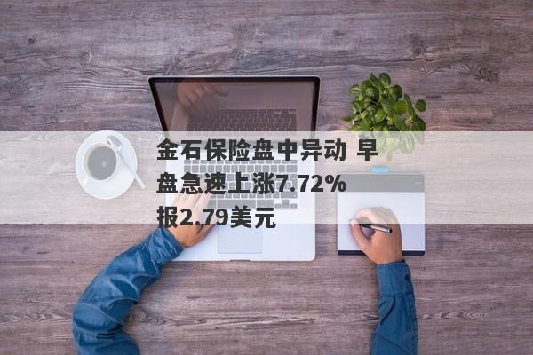 金石保险盘中异动 早盘急速上涨7.72%报2.79美元