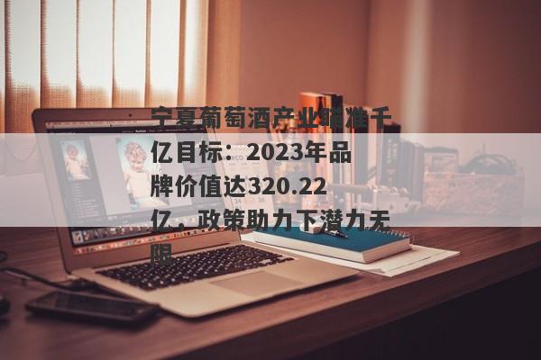 宁夏葡萄酒产业瞄准千亿目标：2023年品牌价值达320.22亿，政策助力下潜力无限