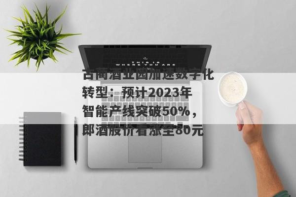 古蔺酒业园加速数字化转型：预计2023年智能产线突破50%，郎酒股价看涨至80元