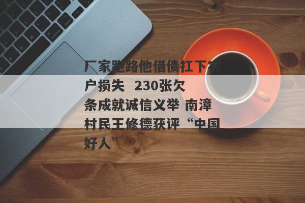 厂家跑路他借债扛下农户损失  230张欠条成就诚信义举 南漳村民王修德获评“中国好人”