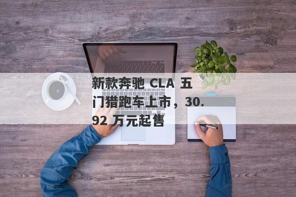 新款奔驰 CLA 五门猎跑车上市，30.92 万元起售