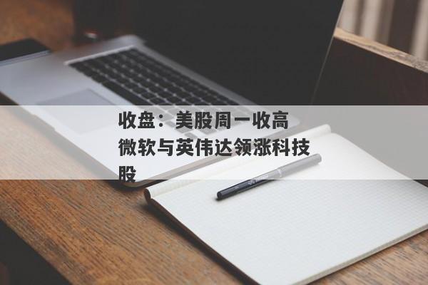 收盘：美股周一收高 微软与英伟达领涨科技股