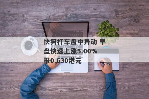 快狗打车盘中异动 早盘快速上涨5.00%报0.630港元