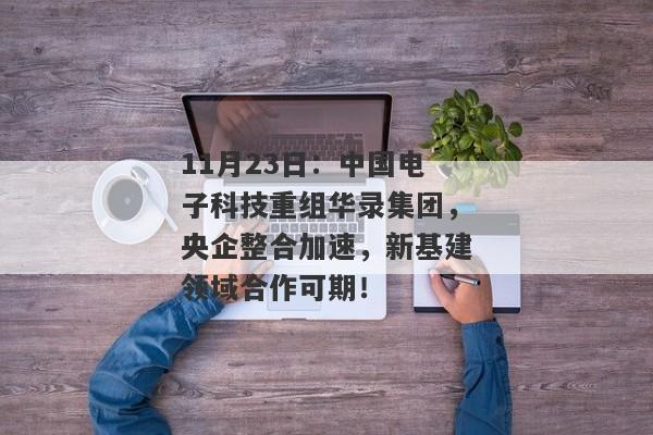 11月23日：中国电子科技重组华录集团，央企整合加速，新基建领域合作可期！