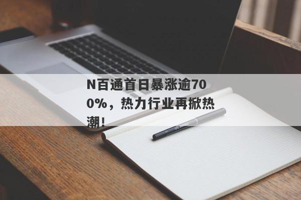 N百通首日暴涨逾700%，热力行业再掀热潮！