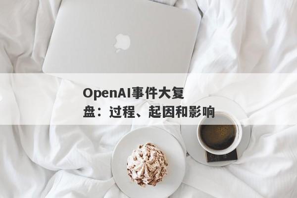 OpenAI事件大复盘：过程、起因和影响