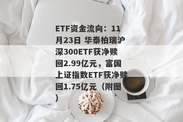 ETF资金流向：11月23日 华泰柏瑞沪深300ETF获净赎回2.99亿元，富国上证指数ETF获净赎回1.75亿元（附图）