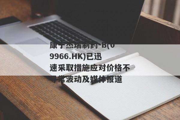 康宁杰瑞制药-B(09966.HK)已迅速采取措施应对价格不寻常波动及媒体报道