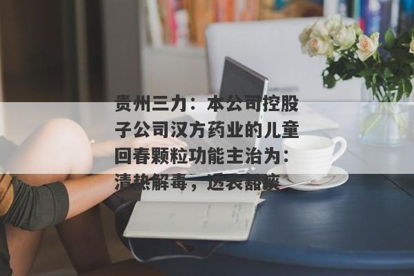 贵州三力：本公司控股子公司汉方药业的儿童回春颗粒功能主治为：清热解毒，透表豁痰