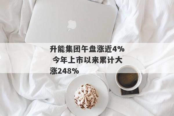 升能集团午盘涨近4% 今年上市以来累计大涨248%