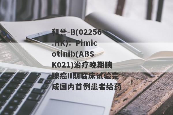 和誉-B(02256.HK)：Pimicotinib(ABSK021)治疗晚期胰腺癌II期临床试验完成国内首例患者给药