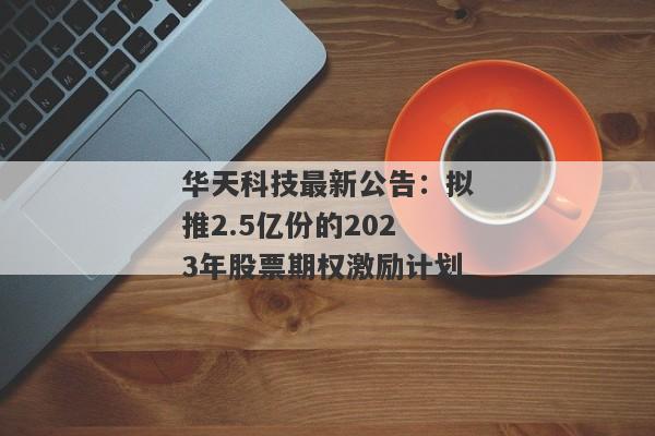 华天科技最新公告：拟推2.5亿份的2023年股票期权激励计划