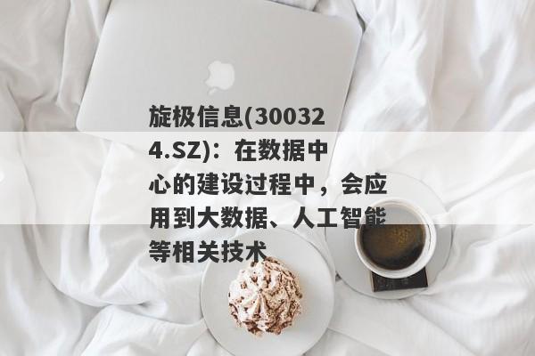 旋极信息(300324.SZ)：在数据中心的建设过程中，会应用到大数据、人工智能等相关技术