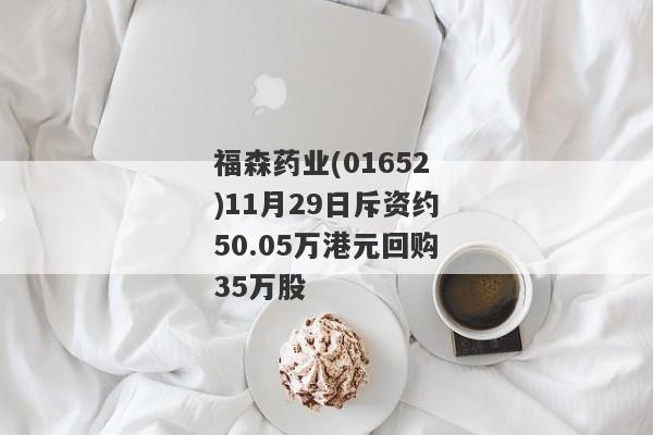 福森药业(01652)11月29日斥资约50.05万港元回购35万股