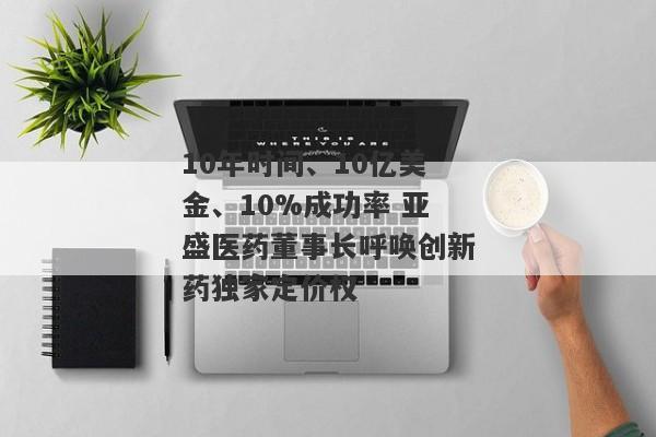 10年时间、10亿美金、10%成功率 亚盛医药董事长呼唤创新药独家定价权