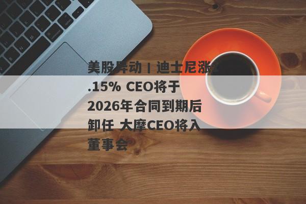 美股异动丨迪士尼涨1.15% CEO将于2026年合同到期后卸任 大摩CEO将入董事会