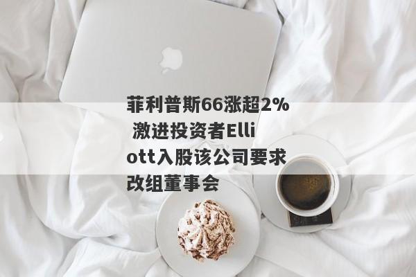 菲利普斯66涨超2% 激进投资者Elliott入股该公司要求改组董事会