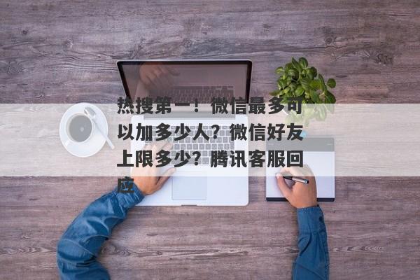 热搜第一！微信最多可以加多少人？微信好友上限多少？腾讯客服回应