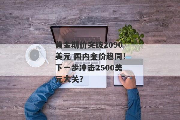 黄金期价突破2090美元 国内金价趋同！下一步冲击2500美元大关？