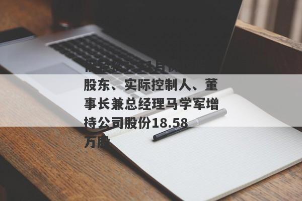 倍轻松：11月份控股股东、实际控制人、董事长兼总经理马学军增持公司股份18.58万股