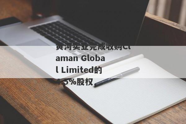 黄河实业完成收购Claman Global Limited的4.5%股权