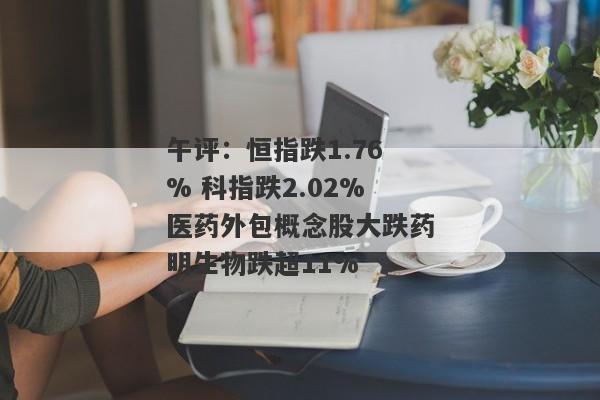 午评：恒指跌1.76% 科指跌2.02%医药外包概念股大跌药明生物跌超11%