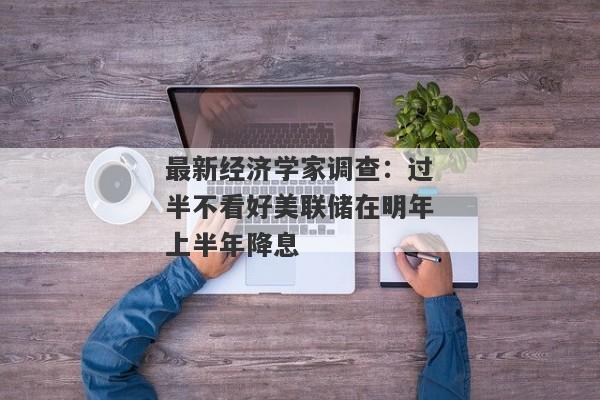 最新经济学家调查：过半不看好美联储在明年上半年降息