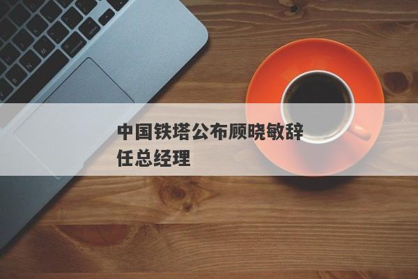 中国铁塔公布顾晓敏辞任总经理