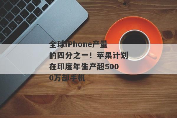 全球iPhone产量的四分之一！苹果计划在印度年生产超5000万部手机