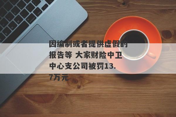 因编制或者提供虚假的报告等 大家财险中卫中心支公司被罚13.7万元