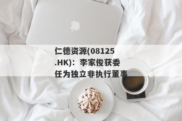 仁德资源(08125.HK)：李家俊获委任为独立非执行董事