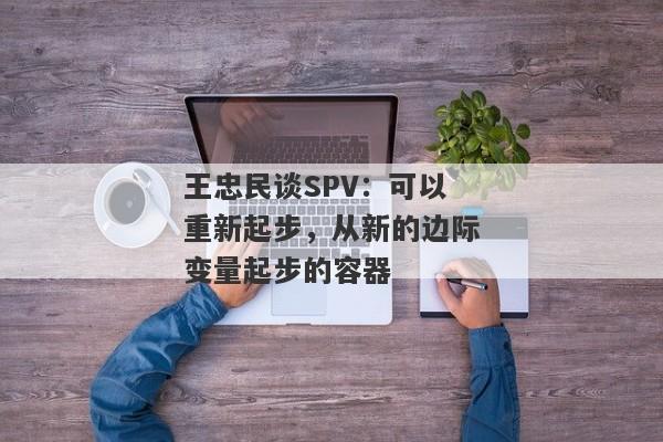 王忠民谈SPV：可以重新起步，从新的边际变量起步的容器