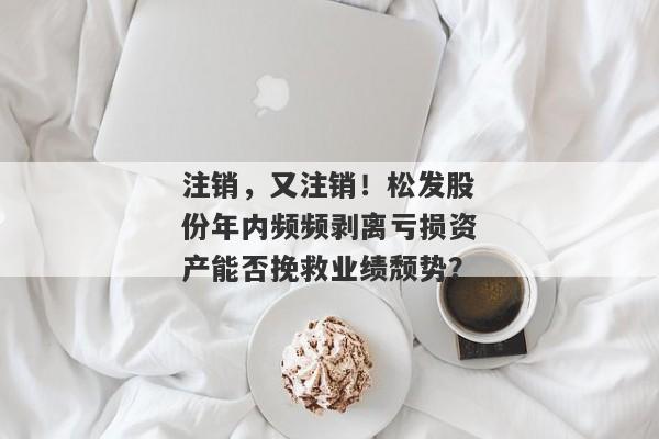 注销，又注销！松发股份年内频频剥离亏损资产能否挽救业绩颓势？