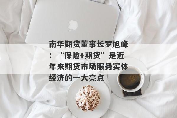 南华期货董事长罗旭峰：“保险+期货”是近年来期货市场服务实体经济的一大亮点