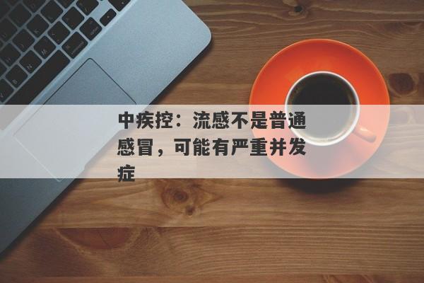 中疾控：流感不是普通感冒，可能有严重并发症