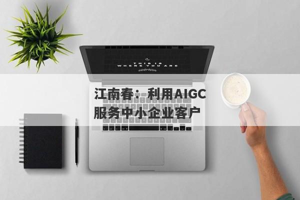 江南春：利用AIGC服务中小企业客户