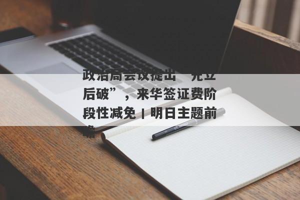 政治局会议提出“先立后破”，来华签证费阶段性减免丨明日主题前瞻