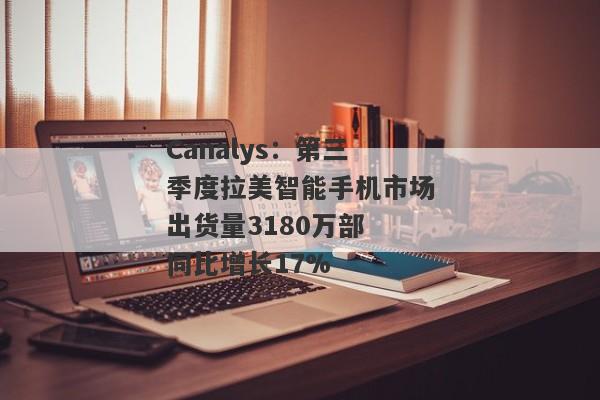 Canalys：第三季度拉美智能手机市场出货量3180万部 同比增长17%