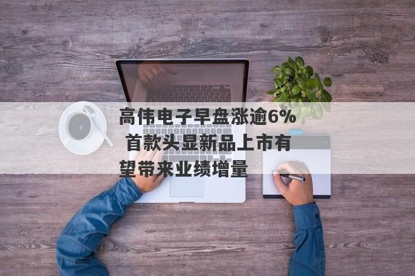 高伟电子早盘涨逾6% 首款头显新品上市有望带来业绩增量